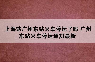 上海站广州东站火车停运了吗 广州东站火车停运通知最新